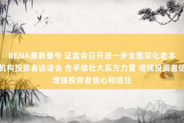 RENA最新番号 证监会召开进一步全面深化老本阛阓翻新机构投资者谈话会 合手续壮大买方力量 增强投资者信心和信任
