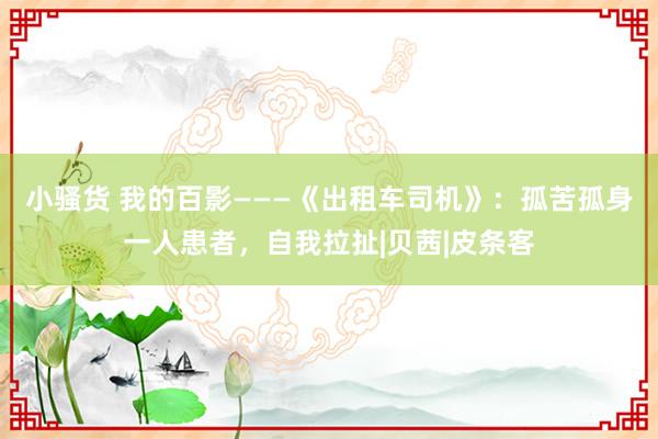 小骚货 我的百影———《出租车司机》：孤苦孤身一人患者，自我拉扯|贝茜|皮条客
