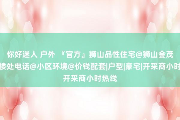 你好迷人 户外 『官方』狮山品性住宅@狮山金茂府售楼处电话@小区环境@价钱配套|户型|豪宅|开采商小时热线