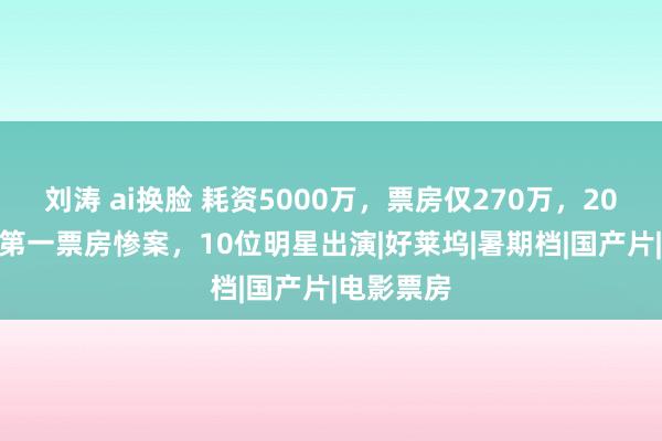 刘涛 ai换脸 耗资5000万，票房仅270万，2024年9月第一票房惨案，10位明星出演|好莱坞|暑期档|国产片|电影票房