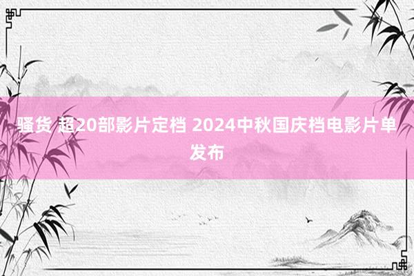骚货 超20部影片定档 2024中秋国庆档电影片单发布