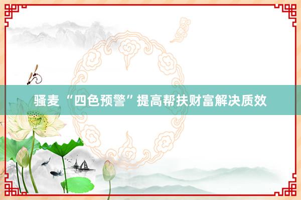 骚麦 “四色预警”提高帮扶财富解决质效