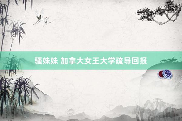 骚妹妹 加拿大女王大学疏导回报