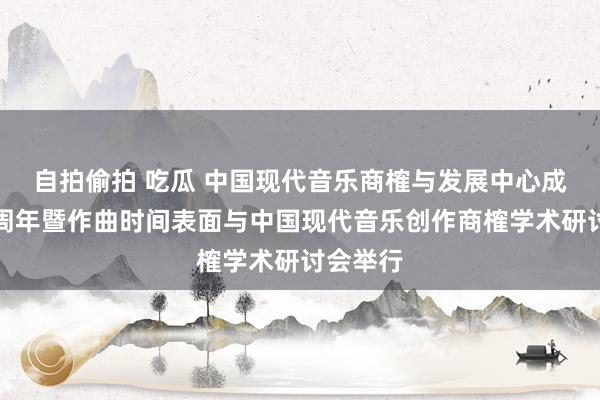 自拍偷拍 吃瓜 中国现代音乐商榷与发展中心成立二十周年暨作曲时间表面与中国现代音乐创作商榷学术研讨会举行
