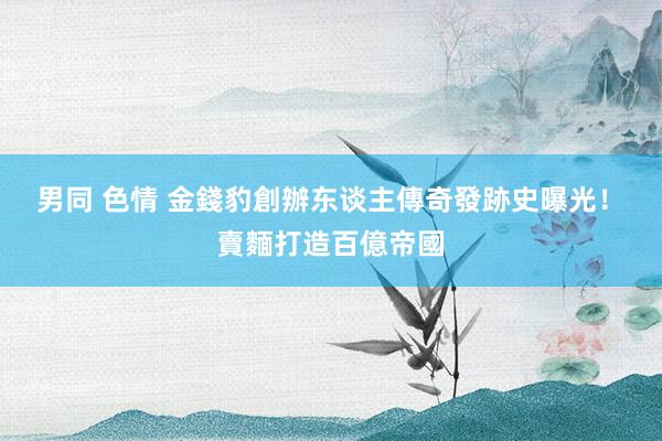 男同 色情 金錢豹創辦东谈主傳奇發跡史曝光！　賣麵打造百億帝國