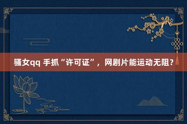 骚女qq 手抓“许可证”，网剧片能运动无阻？