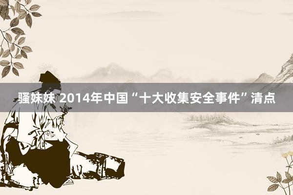 骚妹妹 2014年中国“十大收集安全事件”清点