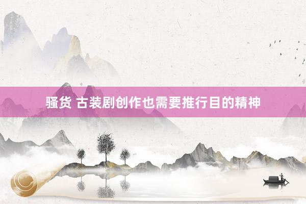 骚货 古装剧创作也需要推行目的精神