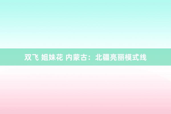 双飞 姐妹花 内蒙古：北疆亮丽模式线
