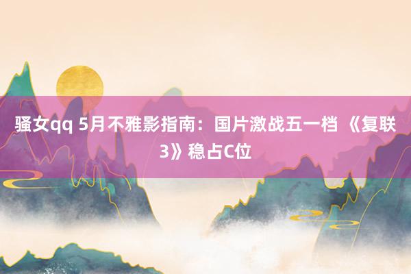 骚女qq 5月不雅影指南：国片激战五一档 《复联3》稳占C位