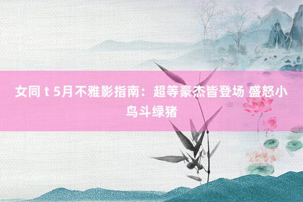 女同 t 5月不雅影指南：超等豪杰皆登场 盛怒小鸟斗绿猪