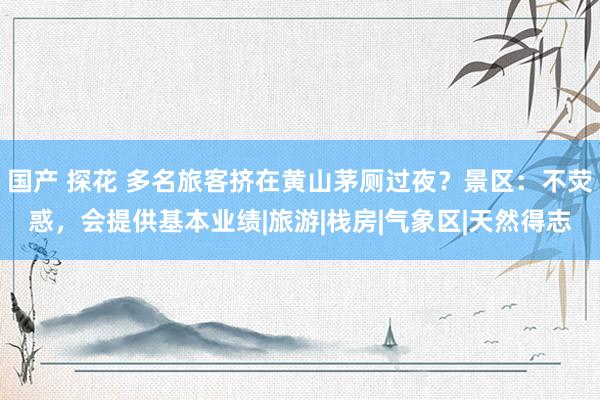 国产 探花 多名旅客挤在黄山茅厕过夜？景区：不荧惑，会提供基本业绩|旅游|栈房|气象区|天然得志