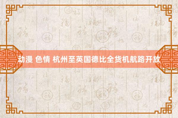 动漫 色情 杭州至英国德比全货机航路开放