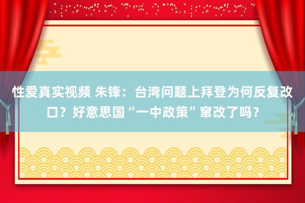 性爱真实视频 朱锋：台湾问题上拜登为何反复改口？好意思国“一中政策”窜改了吗？