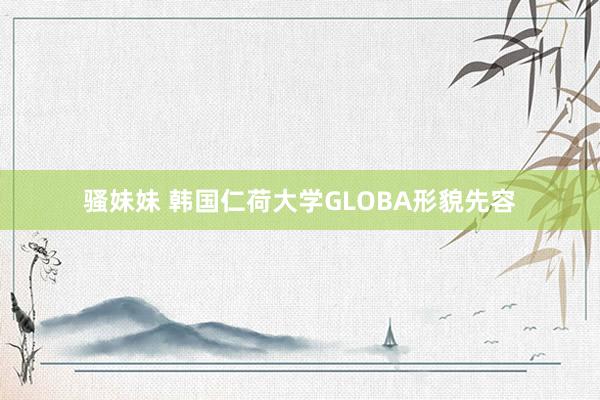骚妹妹 韩国仁荷大学GLOBA形貌先容