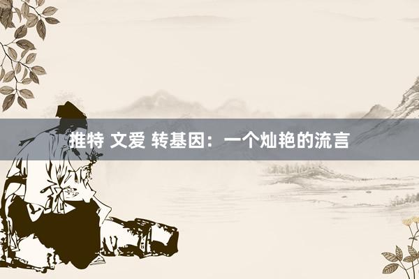 推特 文爱 转基因：一个灿艳的流言