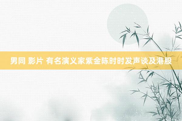 男同 影片 有名演义家紫金陈时时发声谈及港股