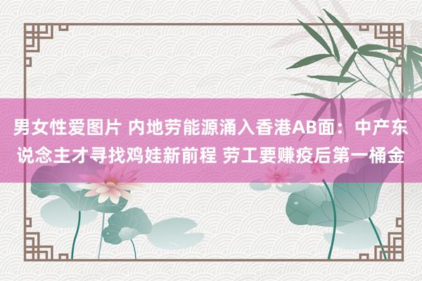 男女性爱图片 内地劳能源涌入香港AB面：中产东说念主才寻找鸡娃新前程 劳工要赚疫后第一桶金