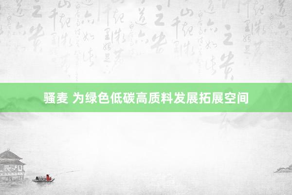 骚麦 为绿色低碳高质料发展拓展空间