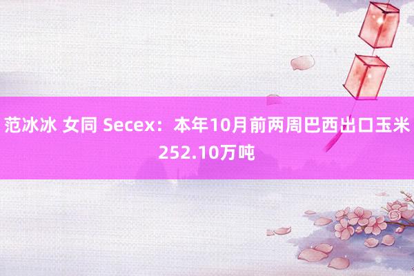 范冰冰 女同 Secex：本年10月前两周巴西出口玉米252.10万吨