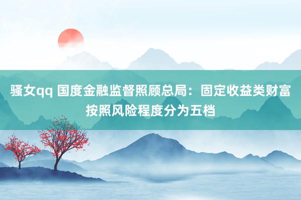 骚女qq 国度金融监督照顾总局：固定收益类财富按照风险程度分为五档