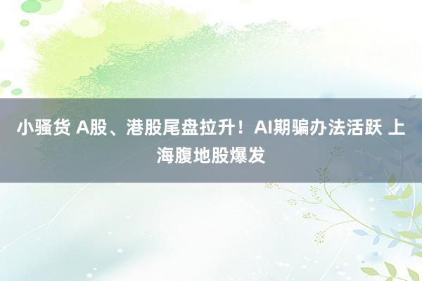 小骚货 A股、港股尾盘拉升！AI期骗办法活跃 上海腹地股爆发