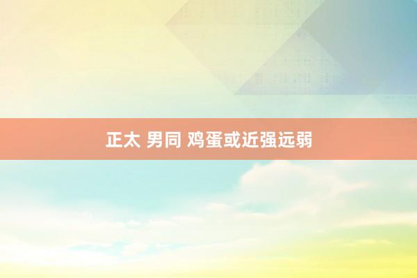正太 男同 鸡蛋或近强远弱