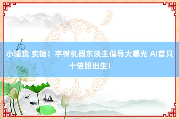 小骚货 实锤！宇树机器东谈主倡导大曝光 AI首只十倍股出生！