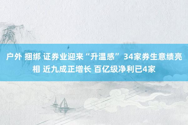 户外 捆绑 证券业迎来“升温感” 34家券生意绩亮相 近九成正增长 百亿级净利已4家