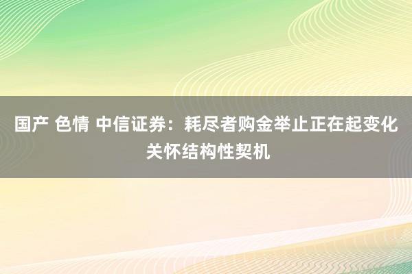 国产 色情 中信证券：耗尽者购金举止正在起变化 关怀结构性契机