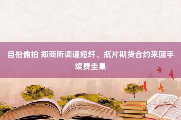自拍偷拍 郑商所调遣短纤、瓶片期货合约来回手续费圭臬