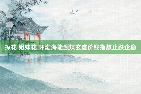 探花 姐妹花 环渤海能源煤玄虚价钱指数止跌企稳