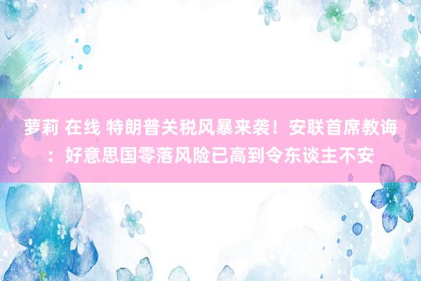 萝莉 在线 特朗普关税风暴来袭！安联首席教诲：好意思国零落风险已高到令东谈主不安