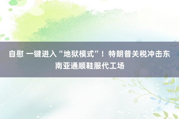 自慰 一键进入“地狱模式”！特朗普关税冲击东南亚通顺鞋服代工场