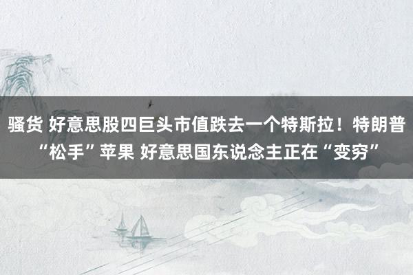 骚货 好意思股四巨头市值跌去一个特斯拉！特朗普“松手”苹果 好意思国东说念主正在“变穷”